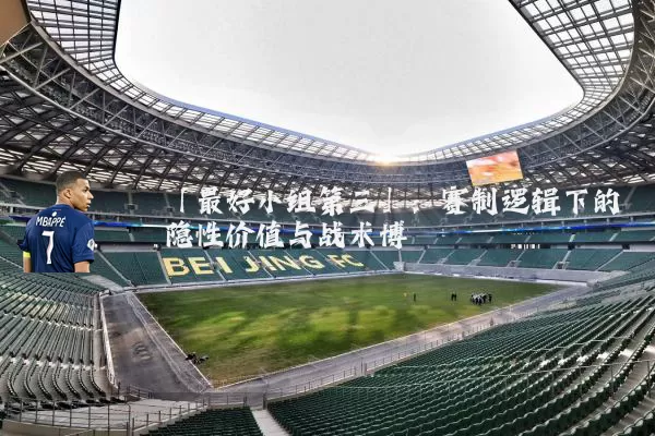 「最好小组第三」：赛制逻辑下的隐性价值与战术博弈