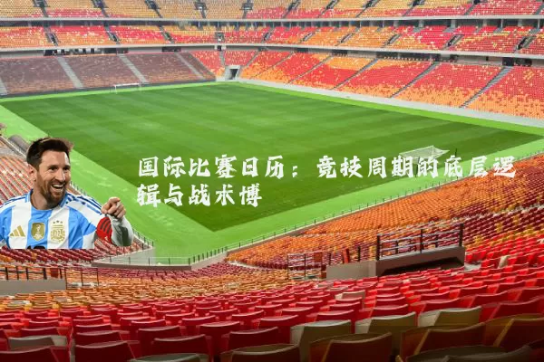 国际比赛日历：竞技周期的底层逻辑与战术博弈