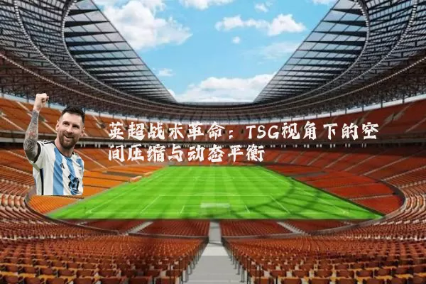 英超战术革命：TSG视角下的空间压缩与动态平衡