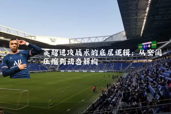 英超进攻战术的底层逻辑：从空间压缩到动态解构