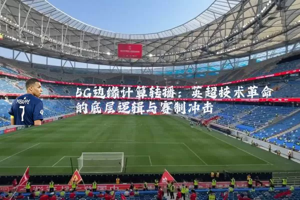 5G边缘计算转播:英超技术革命的底层逻辑与赛制冲击