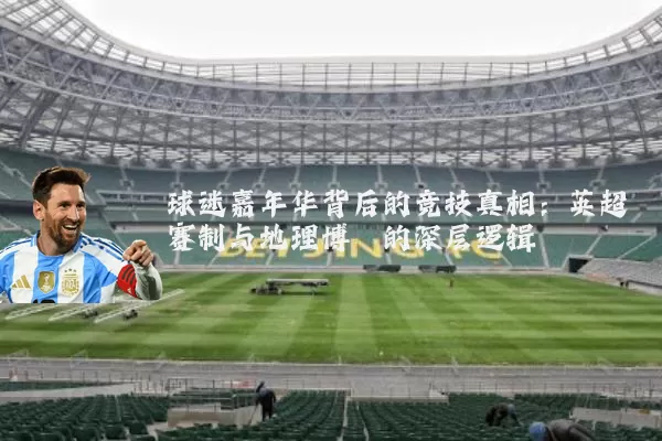 球迷嘉年华背后的竞技真相：英超赛制与地理博弈的深层逻辑