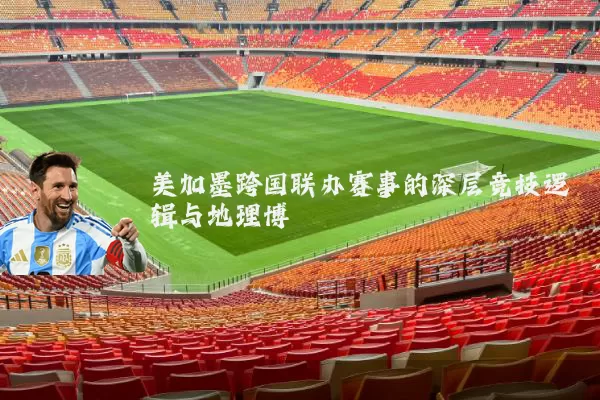 美加墨跨国联办赛事的深层竞技逻辑与地理博弈