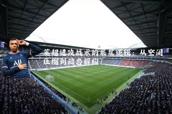 英超进攻战术的底层逻辑:从空间压缩到动态解构