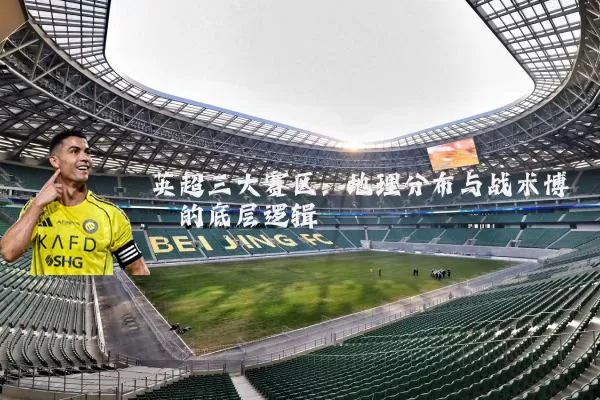 英超三大赛区:地理分布与战术博弈的底层逻辑