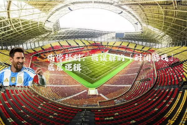 伤停补时:被误解的「时间游戏」底层逻辑