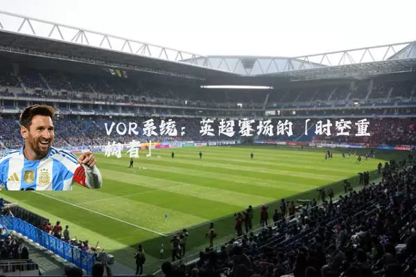 VOR系统:英超赛场的「时空重构者」