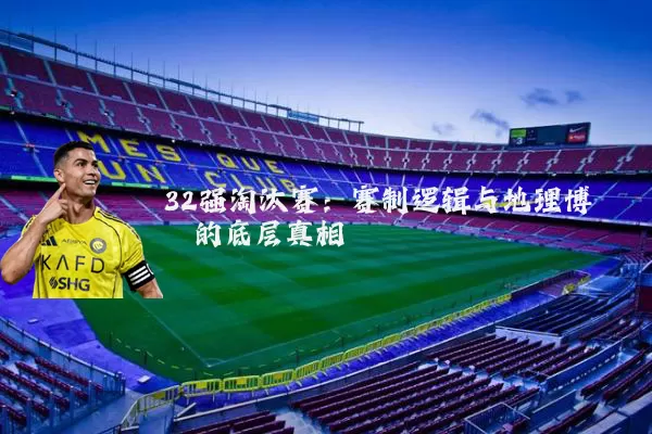 32强淘汰赛：赛制逻辑与地理博弈的底层真相
