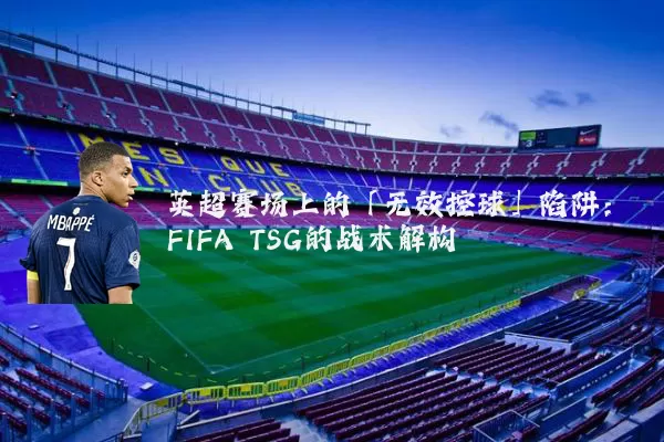 英超赛场上的「无效控球」陷阱：FIFA TSG的战术解构