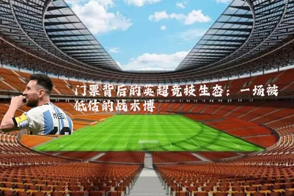门票背后的英超竞技生态：一场被低估的战术博弈