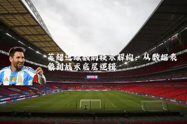 英超进球数的技术解构：从数据表象到战术底层逻辑