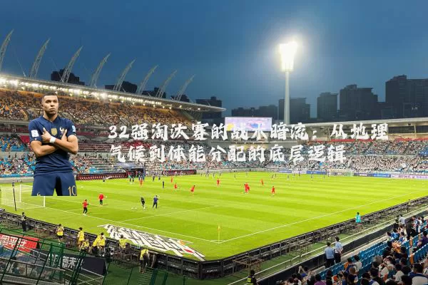 32强淘汰赛的战术暗流：从地理气候到体能分配的底层逻辑