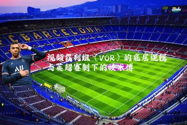 视频裁判组（VOR）的底层逻辑与英超赛制下的技术博弈