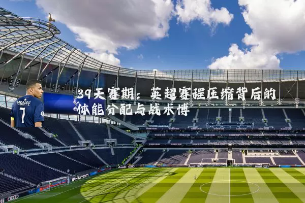 39天赛期：英超赛程压缩背后的体能分配与战术博弈