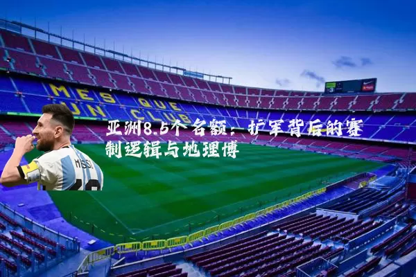 亚洲8.5个名额:扩军背后的赛制逻辑与地理博弈