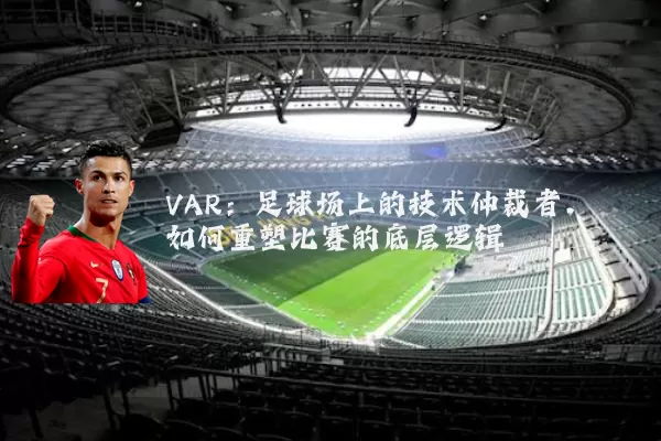 VAR:足球场上的技术仲裁者,如何重塑比赛的底层逻辑