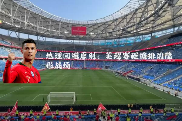 地理回避原则：英超赛程编排的隐形战场