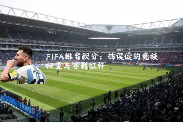 FIFA排名积分:被误读的竞技权重与赛制杠杆