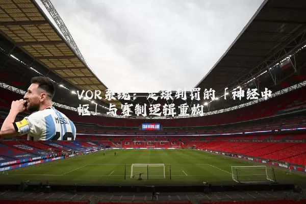 VOR系统：足球判罚的「神经中枢」与赛制逻辑重构